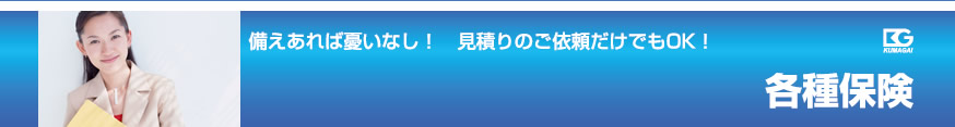 各種保険 備えあれば憂いなし！　見積りのご依頼だけでもOK！