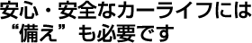 安心・安全なカーライフには“備え”も必要です